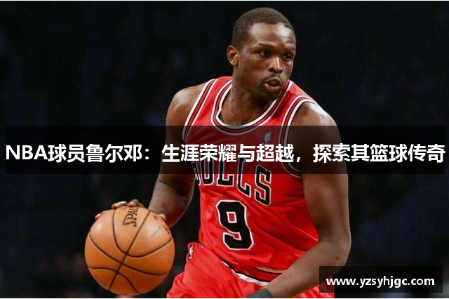 NBA球员鲁尔邓：生涯荣耀与超越，探索其篮球传奇