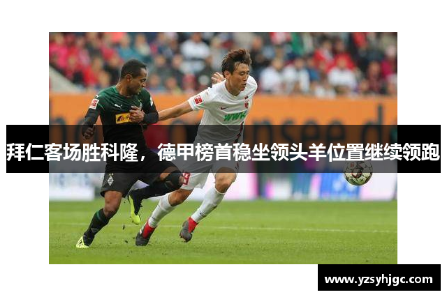 拜仁客场胜科隆，德甲榜首稳坐领头羊位置继续领跑