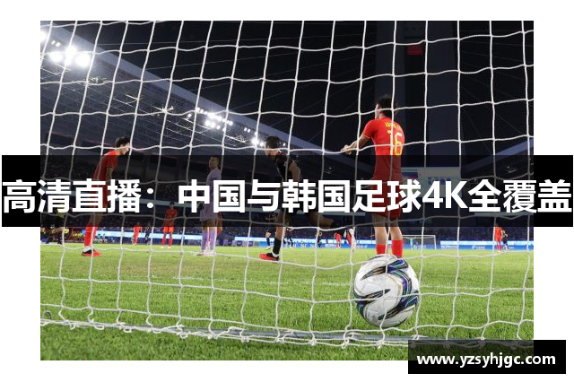 高清直播：中国与韩国足球4K全覆盖