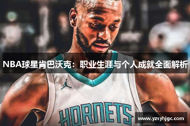 NBA球星肯巴沃克：职业生涯与个人成就全面解析