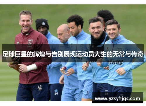 足球巨星的辉煌与告别展现运动员人生的无常与传奇