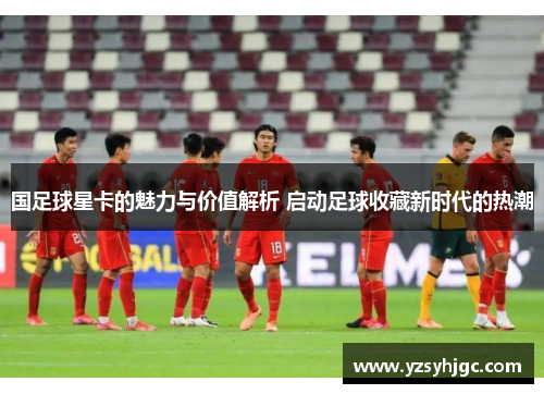 国足球星卡的魅力与价值解析 启动足球收藏新时代的热潮