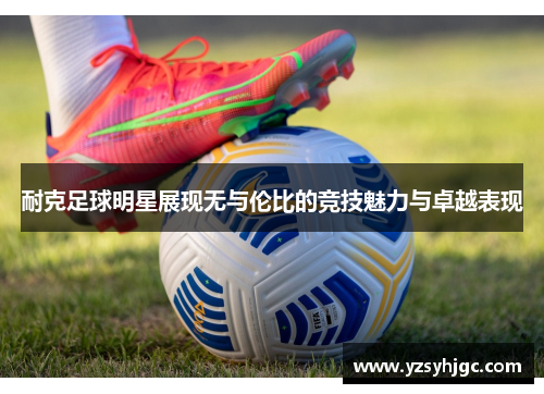 耐克足球明星展现无与伦比的竞技魅力与卓越表现