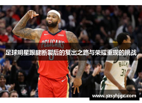 足球明星跟腱断裂后的复出之路与荣耀重现的挑战