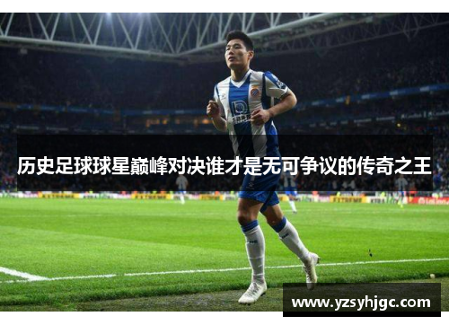 历史足球球星巅峰对决谁才是无可争议的传奇之王