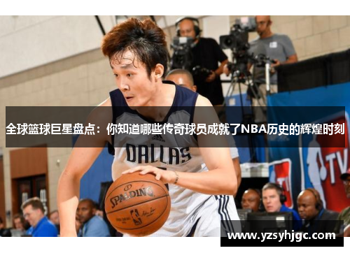 全球篮球巨星盘点：你知道哪些传奇球员成就了NBA历史的辉煌时刻