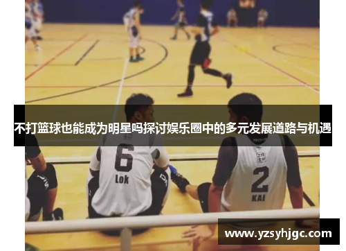 不打篮球也能成为明星吗探讨娱乐圈中的多元发展道路与机遇