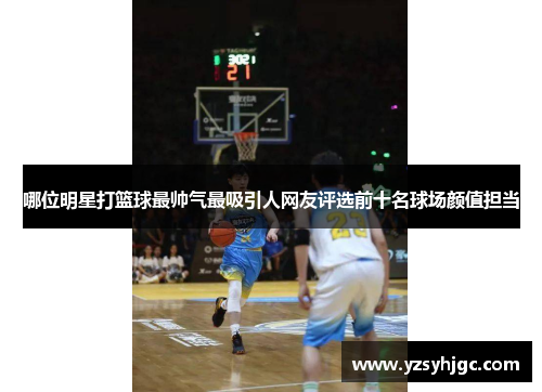 哪位明星打篮球最帅气最吸引人网友评选前十名球场颜值担当