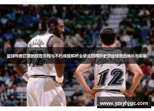篮球传奇巨星的辉煌历程与不朽成就解析全景式回顾历史顶级球员的成长与影响