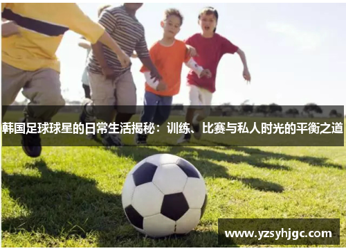 韩国足球球星的日常生活揭秘：训练、比赛与私人时光的平衡之道
