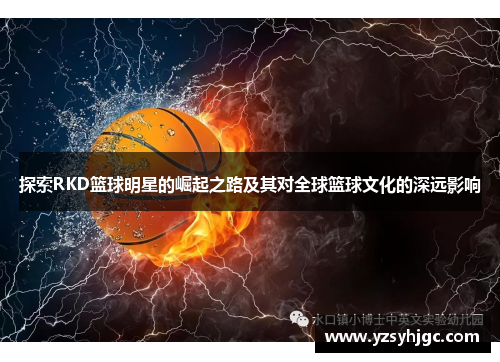 探索RKD篮球明星的崛起之路及其对全球篮球文化的深远影响