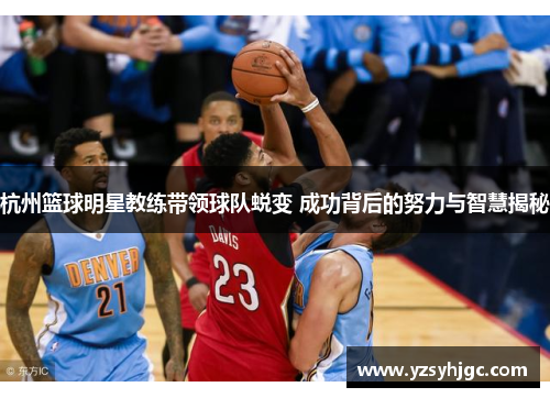 杭州篮球明星教练带领球队蜕变 成功背后的努力与智慧揭秘