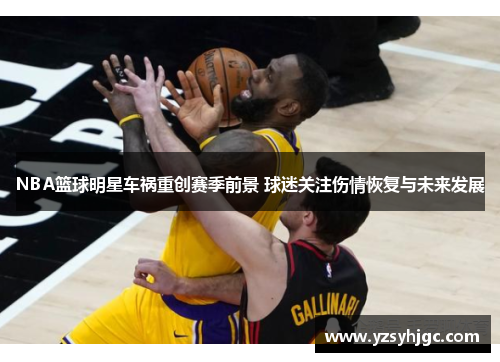 NBA篮球明星车祸重创赛季前景 球迷关注伤情恢复与未来发展