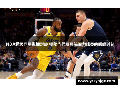 NBA超级巨星纵横对决 揭秘当代最具统治力球员的巅峰时刻