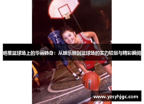 明星篮球场上的华丽转身：从娱乐圈到篮球场的实力较量与精彩瞬间