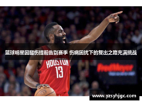 篮球明星因腿伤提前告别赛季 伤病困扰下的复出之路充满挑战