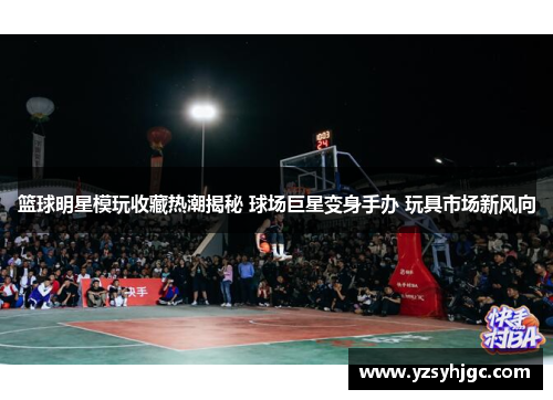 篮球明星模玩收藏热潮揭秘 球场巨星变身手办 玩具市场新风向