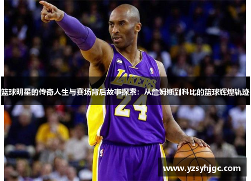 篮球明星的传奇人生与赛场背后故事探索：从詹姆斯到科比的篮球辉煌轨迹