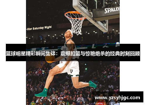 篮球明星精彩瞬间集锦：震撼扣篮与惊艳绝杀的经典时刻回顾