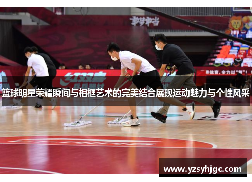 篮球明星荣耀瞬间与相框艺术的完美结合展现运动魅力与个性风采