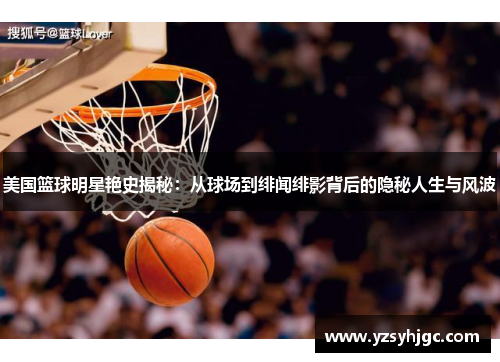 美国篮球明星艳史揭秘：从球场到绯闻绯影背后的隐秘人生与风波