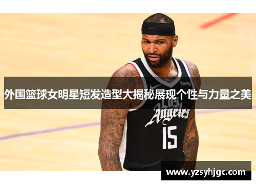 外国篮球女明星短发造型大揭秘展现个性与力量之美